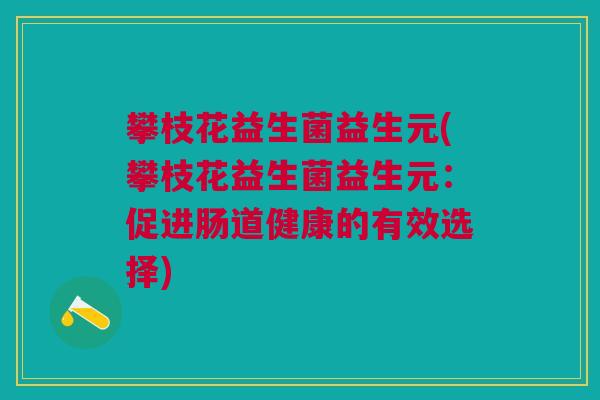 攀枝花益生菌益生元(攀枝花益生菌益生元:促进肠道健康的有效选择)