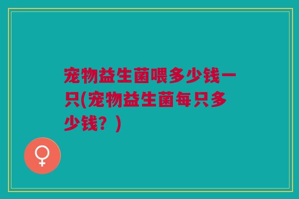 宠物益生菌喂多少钱一只(宠物益生菌每只多少钱?)