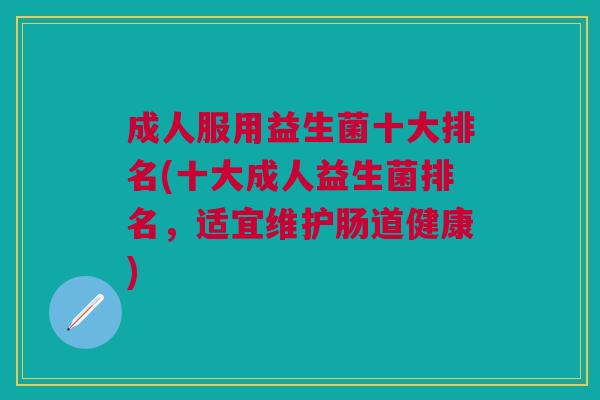 成人服用益生菌十大排名(十大成人益生菌排名,适宜维护肠道健康)