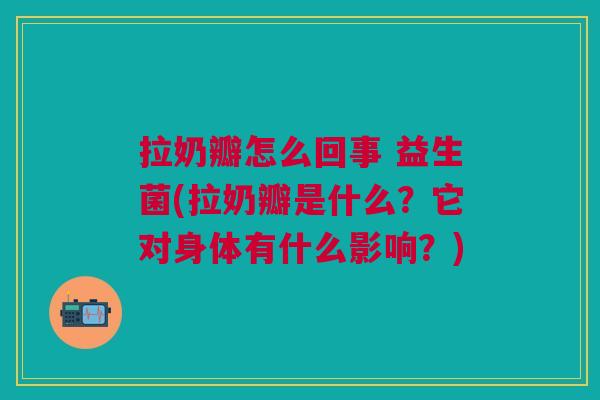 拉奶瓣怎么回事 益生菌(拉奶瓣是什么?它对身体有什么影响?) 拉奶瓣怎么回事 益生菌(拉奶瓣是什么?它对身体有什么影响?)