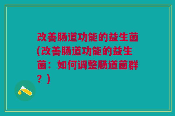 改善肠道功能的益生菌(改善肠道功能的益生菌:如何调整肠道菌群?) 改善肠道功能的益生菌(改善肠道功能的益生菌:如何调整肠道菌群?)
