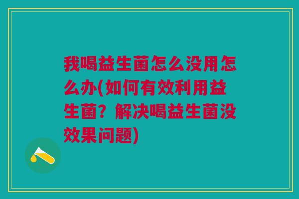 我喝益生菌怎么没用怎么办(如何有效利用益生菌?解决喝益生菌没效果问题)