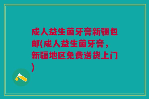 成人益生菌牙膏新疆包邮(成人益生菌牙膏，新疆地区免费送货上门)