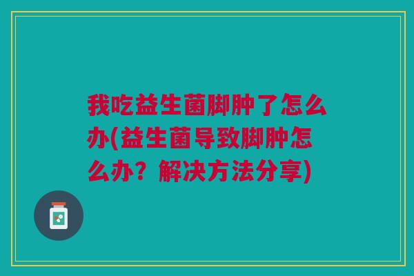 我吃益生菌脚肿了怎么办(益生菌导致脚肿怎么办?解决方法分享) 我吃益生菌脚肿了怎么办(益生菌导致脚肿怎么办?解决方法分享)