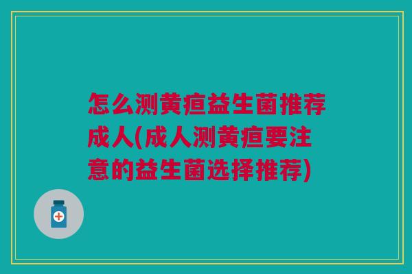 怎么测黄疸益生菌推荐成人(成人测黄疸要注意的益生菌选择推荐) 怎么测黄疸益生菌推荐成人(成人测黄疸要注意的益生菌选择推荐)