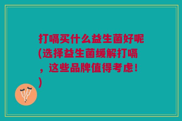 打嗝买什么益生菌好呢(选择益生菌缓解打嗝,这些品牌值得考虑!) 打嗝买什么益生菌好呢(选择益生菌缓解打嗝,这些品牌值得考虑!)