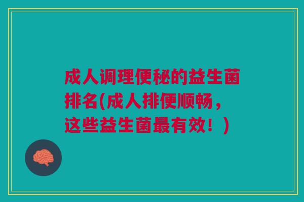 成人调理的益生菌排名(成人排便顺畅,这些益生菌有效!) 成人调理的益生菌排名(成人排便顺畅,这些益生菌有效!)