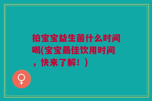 拍宝宝益生菌什么时间喝(宝宝最佳饮用时间,快来了解!)
