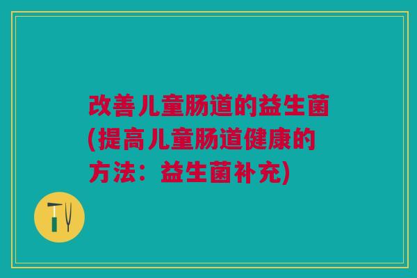 改善儿童肠道的益生菌(提高儿童肠道健康的方法:益生菌补充)