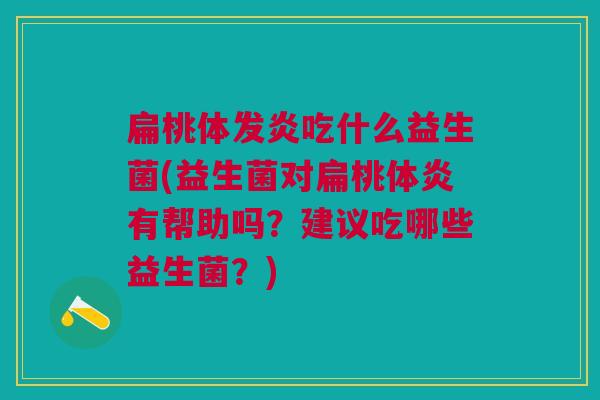 扁桃体发炎吃什么益生菌(益生菌对扁桃体炎有帮助吗?建议吃哪些益生菌?) 扁桃体发炎吃什么益生菌(益生菌对扁桃体炎有帮助吗?建议吃哪些益生菌?)