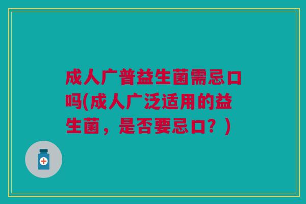 成人广普益生菌需忌口吗(成人广泛适用的益生菌,是否要忌口?)
