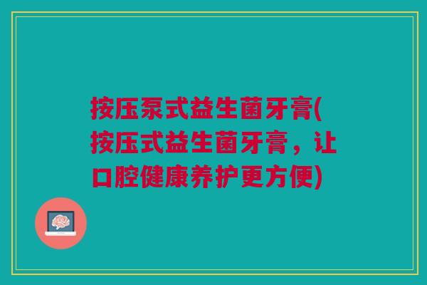 按压泵式益生菌牙膏(按压式益生菌牙膏,让口腔健康养护更方便)