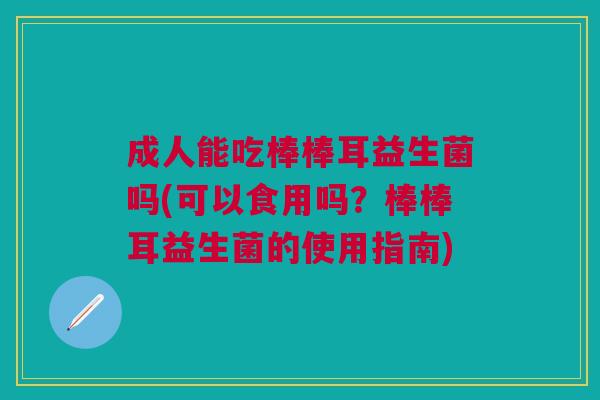 成人能吃棒棒耳益生菌吗(可以食用吗?棒棒耳益生菌的使用指南) 成人能吃棒棒耳益生菌吗(可以食用吗?棒棒耳益生菌的使用指南)