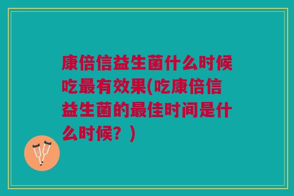 康倍信益生菌什么时候吃有效果(吃康倍信益生菌的佳时间是什么时候?) 康倍信益生菌什么时候吃有效果(吃康倍信益生菌的佳时间是什么时候?)