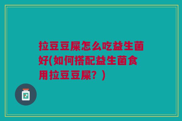 拉豆豆屎怎么吃益生菌好(如何搭配益生菌食用拉豆豆屎？)