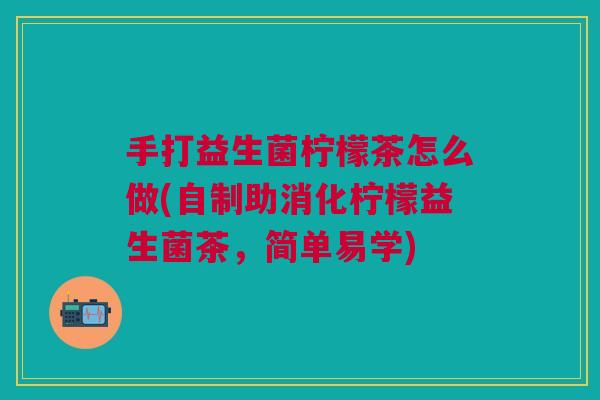 手打益生菌柠檬茶怎么做(自制助消化柠檬益生菌茶,简单易学)