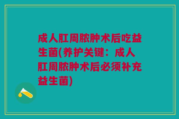 成人肛周脓肿术后吃益生菌(养护关键:成人肛周脓肿术后必须补充益生菌) 成人肛周脓肿术后吃益生菌(养护关键:成人肛周脓肿术后必须补充益生菌)