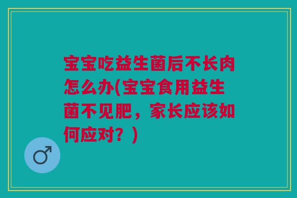 宝宝吃益生菌后不长肉怎么办(宝宝食用益生菌不见肥,家长应该如何应对?)