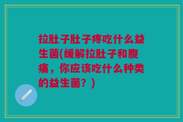 拉肚子肚子疼吃什么益生菌(缓解拉肚子和,你应该吃什么种类的益生菌?) 拉肚子肚子疼吃什么益生菌(缓解拉肚子和,你应该吃什么种类的益生菌?)