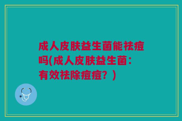 成人皮肤益生菌能祛痘吗(成人皮肤益生菌:有效祛除痘痘?)