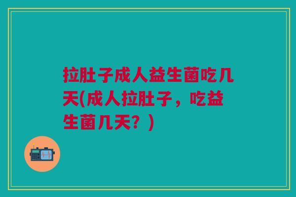 拉肚子成人益生菌吃几天(成人拉肚子,吃益生菌几天?)