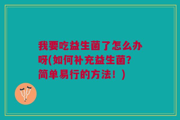 我要吃益生菌了怎么办呀(如何补充益生菌?简单易行的方法!)