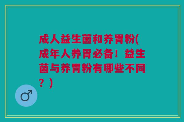 成人益生菌和养胃粉(成年人养胃必备!益生菌与养胃粉有哪些不同?)