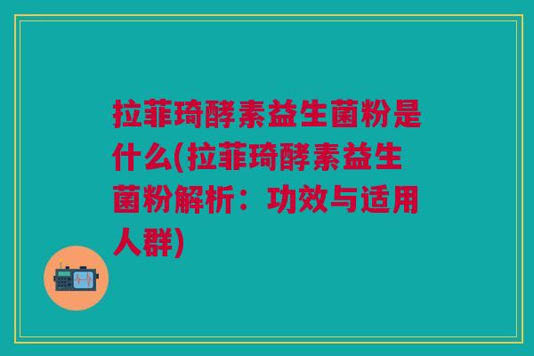 拉菲琦酵素益生菌粉是什么(拉菲琦酵素益生菌粉解析:功效与适用人群) 拉菲琦酵素益生菌粉是什么(拉菲琦酵素益生菌粉解析:功效与适用人群)