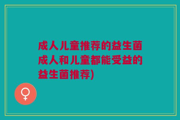 成人儿童推荐的益生菌成人和儿童都能受益的益生菌推荐) 成人儿童推荐的益生菌成人和儿童都能受益的益生菌推荐)