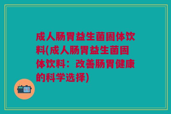 成人肠胃益生菌固体饮料(成人肠胃益生菌固体饮料:改善肠胃健康的科学选择)