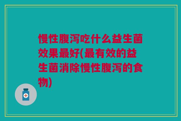 慢性腹泻吃什么益生菌效果最好(最有效的益生菌消除慢性腹泻的食物)