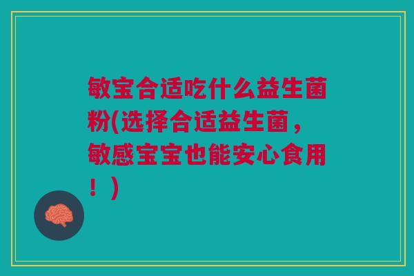 敏宝合适吃什么益生菌粉(选择合适益生菌,敏感宝宝也能安心食用!)