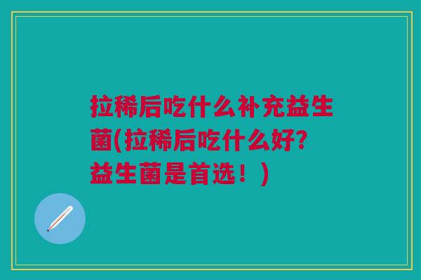 拉稀后吃什么补充益生菌(拉稀后吃什么好?益生菌是首选!) 拉稀后吃什么补充益生菌(拉稀后吃什么好?益生菌是首选!)