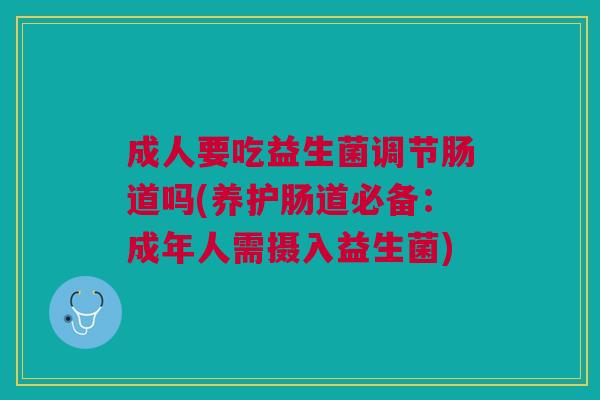 成人要吃益生菌调节肠道吗(养护肠道必备:成年人需摄入益生菌)