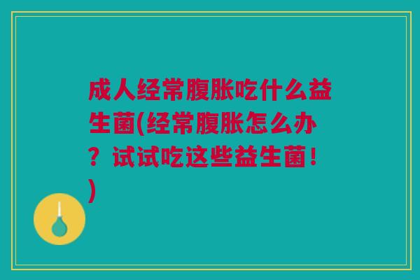 成人经常腹胀吃什么益生菌(经常腹胀怎么办?试试吃这些益生菌!)