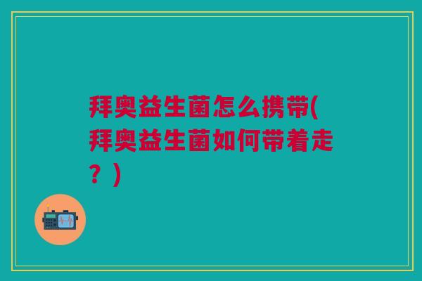 拜奥益生菌怎么携带(拜奥益生菌如何带着走?) 拜奥益生菌怎么携带(拜奥益生菌如何带着走?)
