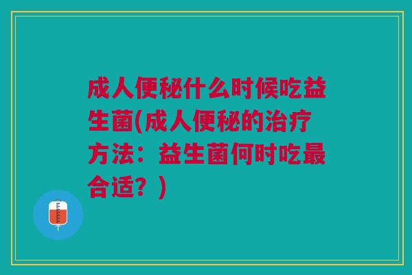 成人便秘什么时候吃益生菌(成人便秘的治疗方法:益生菌何时吃最合适?)