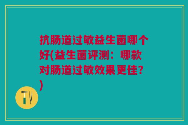 抗肠道过敏益生菌哪个好(益生菌评测：哪款对肠道过敏效果更佳？)