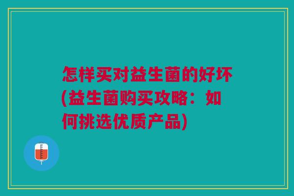 怎样买对益生菌的好坏(益生菌购买攻略:如何挑选优质产品) 怎样买对益生菌的好坏(益生菌购买攻略:如何挑选优质产品)