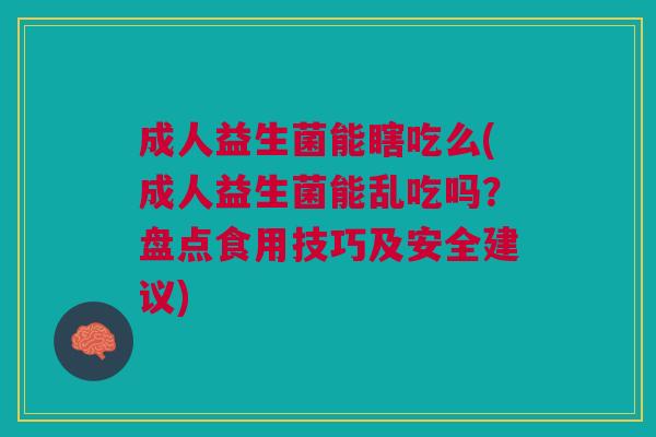 成人益生菌能瞎吃么(成人益生菌能乱吃吗?盘点食用技巧及安全建议)