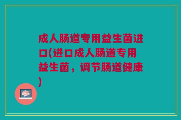 成人肠道专用益生菌进口(进口成人肠道专用益生菌,调节肠道健康)
