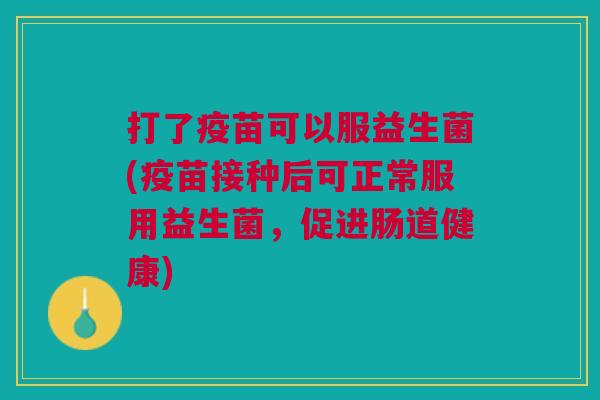 打了疫苗可以服益生菌(疫苗接种后可正常服用益生菌,促进肠道健康)