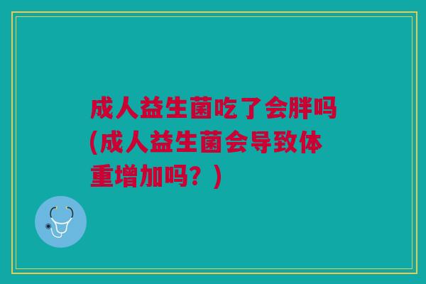 成人益生菌吃了会胖吗(成人益生菌会导致体重增加吗?) 成人益生菌吃了会胖吗(成人益生菌会导致体重增加吗?)
