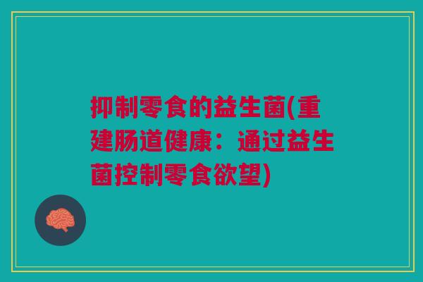 抑制零食的益生菌(重建肠道健康:通过益生菌控制零食欲望)