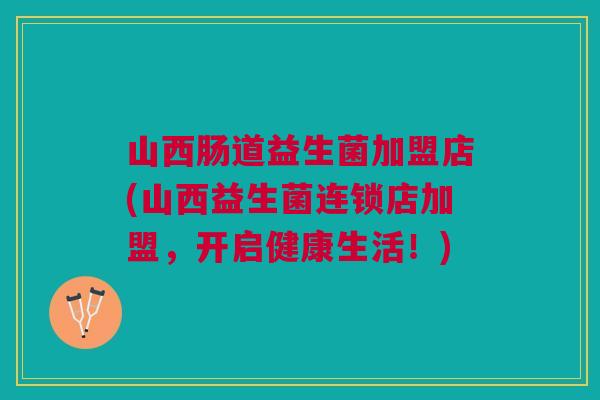 山西肠道益生菌加盟店(山西益生菌连锁店加盟,开启健康生活!) 山西肠道益生菌加盟店(山西益生菌连锁店加盟,开启健康生活!)