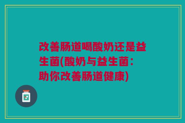 改善肠道喝酸奶还是益生菌(酸奶与益生菌:助你改善肠道健康)