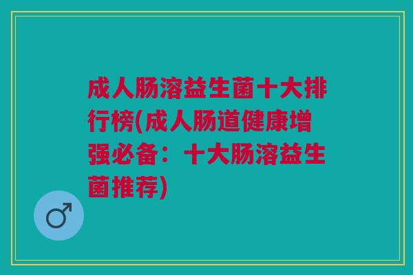 成人肠溶益生菌十大排行榜(成人肠道健康增强必备:十大肠溶益生菌推荐) 成人肠溶益生菌十大排行榜(成人肠道健康增强必备:十大肠溶益生菌推荐)