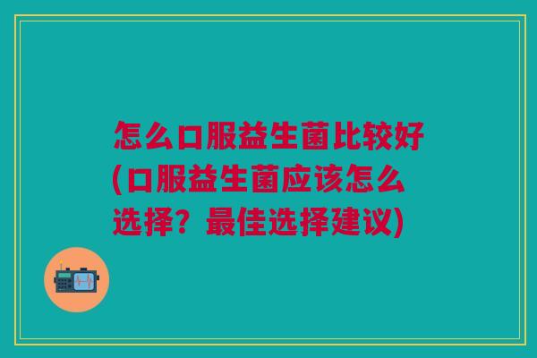 怎么口服益生菌比较好(口服益生菌应该怎么选择?佳选择建议) 怎么口服益生菌比较好(口服益生菌应该怎么选择?佳选择建议)