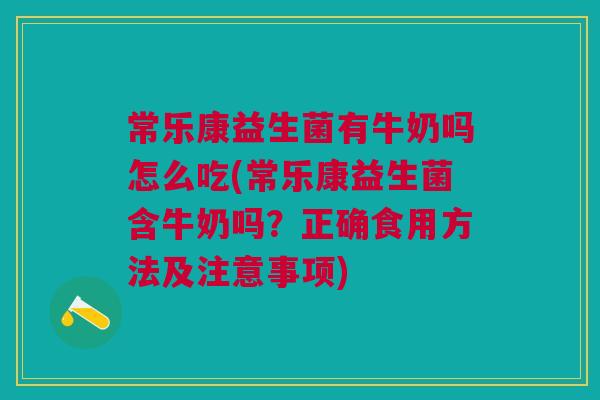常乐康益生菌有牛奶吗怎么吃(常乐康益生菌含牛奶吗?正确食用方法及注意事项) 常乐康益生菌有牛奶吗怎么吃(常乐康益生菌含牛奶吗?正确食用方法及注意事项)