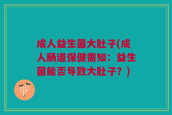 成人益生菌大肚子(成人肠道保健需知:益生菌能否导致大肚子?)